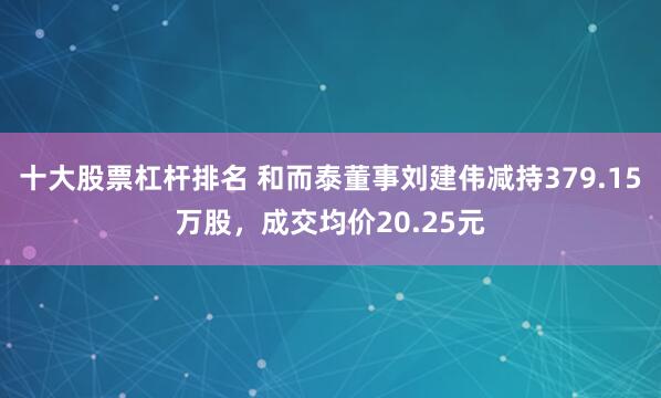 十大股票杠杆排名 和而泰董事刘建伟减持379.15万股，成交均价20.25元