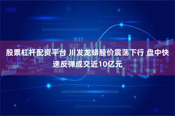 股票杠杆配资平台 川发龙蟒股价震荡下行 盘中快速反弹成交近10亿元