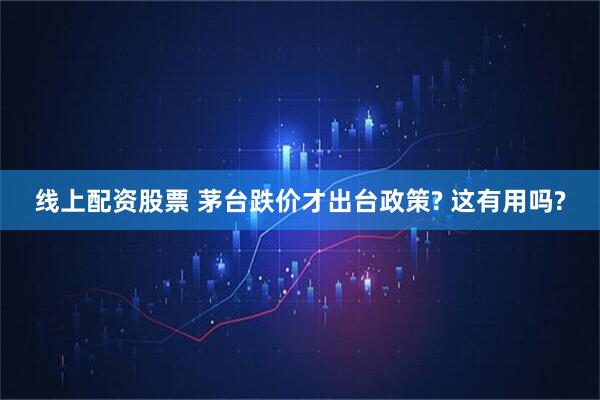 线上配资股票 茅台跌价才出台政策? 这有用吗?