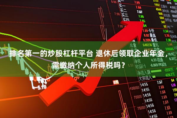 排名第一的炒股杠杆平台 退休后领取企业年金，需缴纳个人所得税吗？