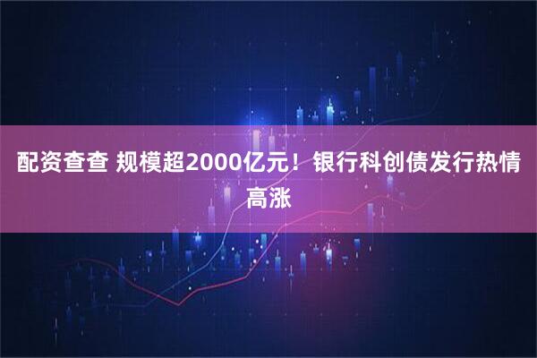 配资查查 规模超2000亿元！银行科创债发行热情高涨