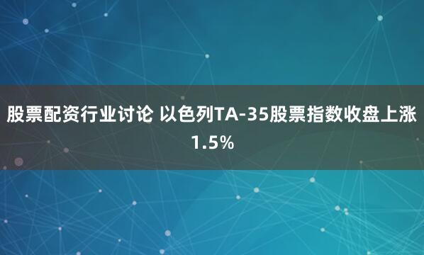 股票配资行业讨论 以色列TA-35股票指数收盘上涨1.5%