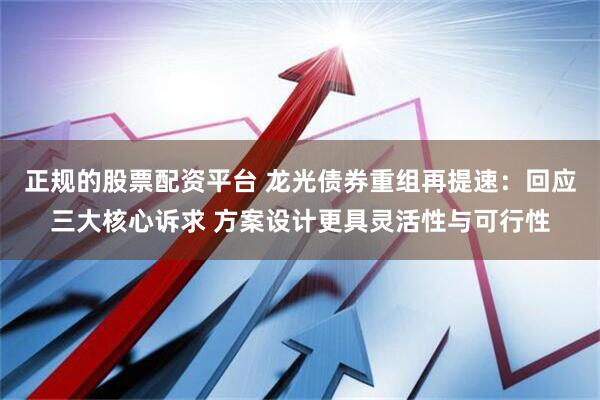 正规的股票配资平台 龙光债券重组再提速：回应三大核心诉求 方案设计更具灵活性与可行性