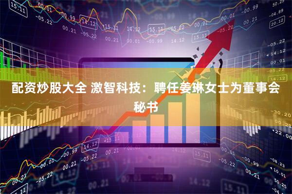 配资炒股大全 激智科技：聘任姜琳女士为董事会秘书