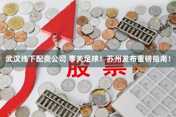 武汉线下配资公司 事关足球！苏州发布重磅指南！