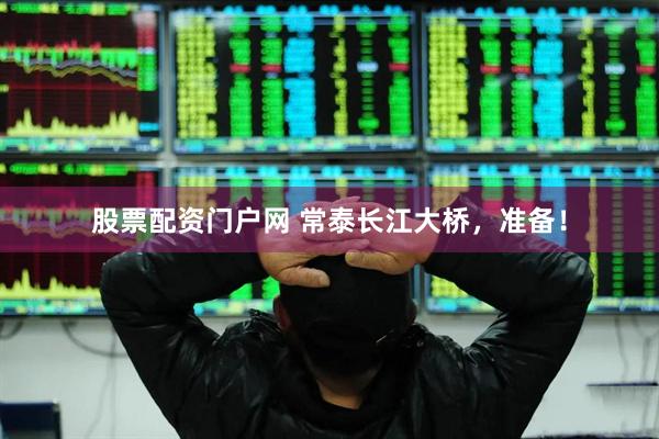 股票配资门户网 常泰长江大桥，准备！