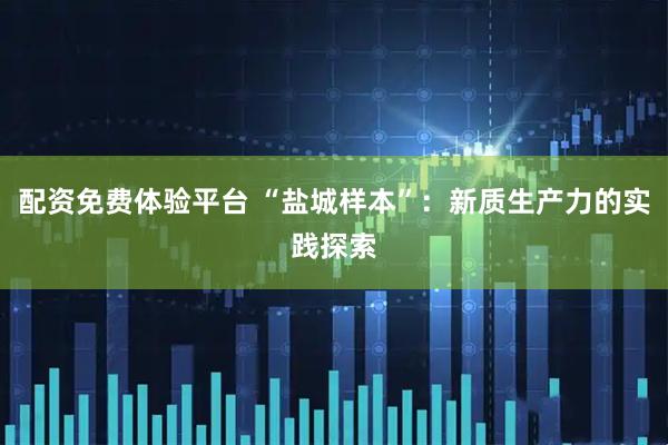 配资免费体验平台 “盐城样本”：新质生产力的实践探索