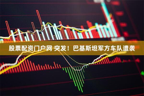 股票配资门户网 突发！巴基斯坦军方车队遭袭