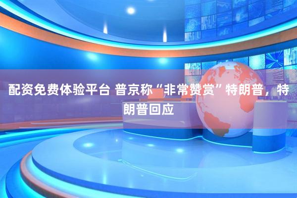 配资免费体验平台 普京称“非常赞赏”特朗普，特朗普回应
