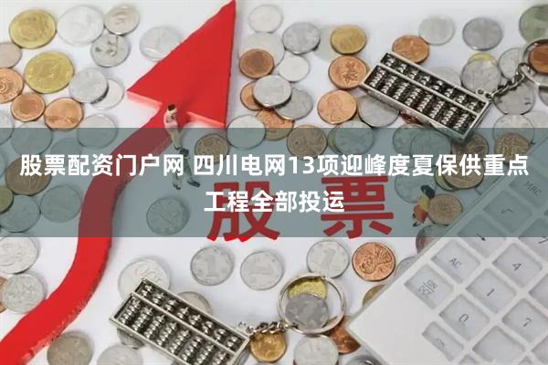 股票配资门户网 四川电网13项迎峰度夏保供重点工程全部投运