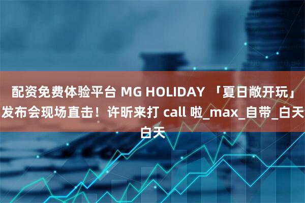 配资免费体验平台 MG HOLIDAY 「夏日敞开玩」发布会现场直击！许昕来打 call 啦_max_自带_白天