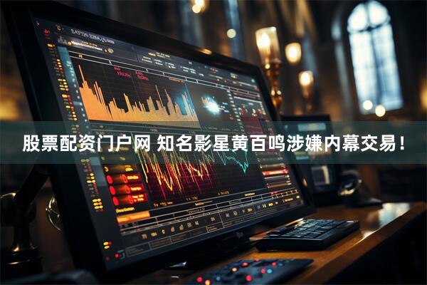 股票配资门户网 知名影星黄百鸣涉嫌内幕交易！