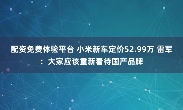 配资免费体验平台 小米新车定价52.99万 雷军：大家应该重新看待国产品牌