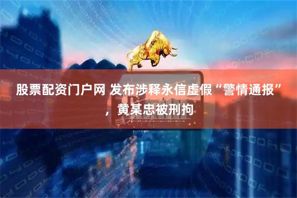 股票配资门户网 发布涉释永信虚假“警情通报”，黄某忠被刑拘