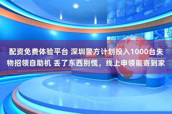 配资免费体验平台 深圳警方计划投入1000台失物招领自助机 丢了东西别慌，线上申领能寄到家