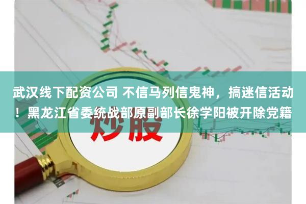 武汉线下配资公司 不信马列信鬼神，搞迷信活动！黑龙江省委统战部原副部长徐学阳被开除党籍