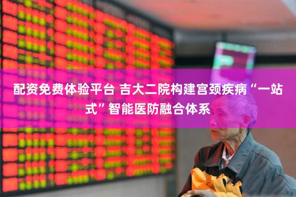 配资免费体验平台 吉大二院构建宫颈疾病“一站式”智能医防融合体系