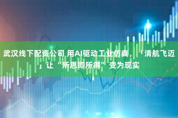 武汉线下配资公司 用AI驱动工业仿真，「清航飞迈」让 “所思即所得” 变为现实