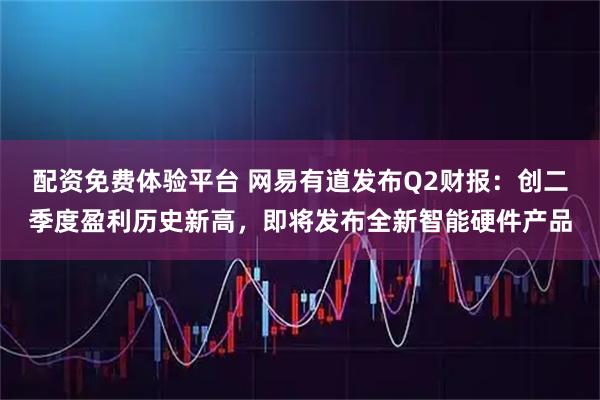 配资免费体验平台 网易有道发布Q2财报：创二季度盈利历史新高，即将发布全新智能硬件产品