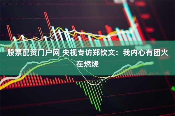 股票配资门户网 央视专访郑钦文：我内心有团火在燃烧