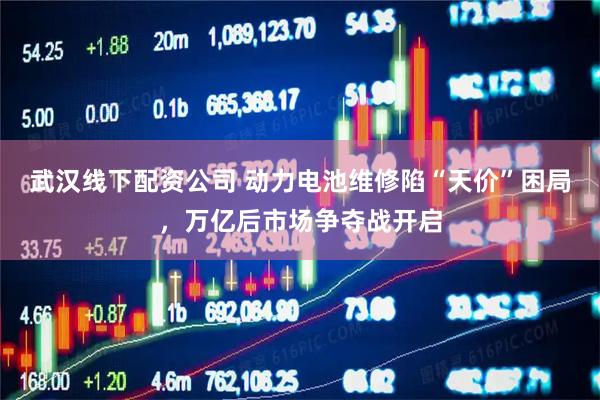 武汉线下配资公司 动力电池维修陷“天价”困局，万亿后市场争夺战开启