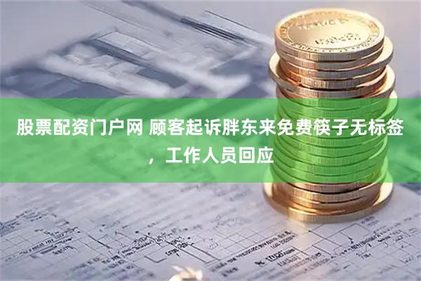 股票配资门户网 顾客起诉胖东来免费筷子无标签，工作人员回应