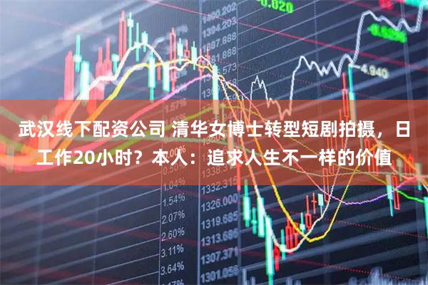 武汉线下配资公司 清华女博士转型短剧拍摄，日工作20小时？本人：追求人生不一样的价值