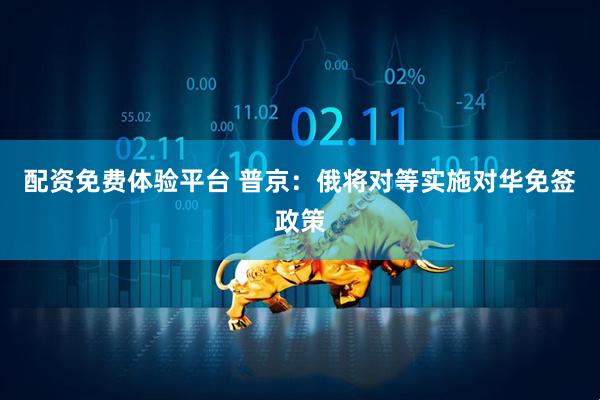 配资免费体验平台 普京：俄将对等实施对华免签政策