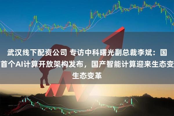 武汉线下配资公司 专访中科曙光副总裁李斌：国内首个AI计算开放架构发布，国产智能计算迎来生态变革