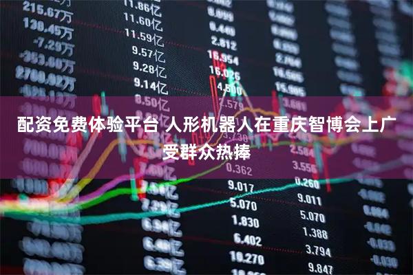 配资免费体验平台 人形机器人在重庆智博会上广受群众热捧
