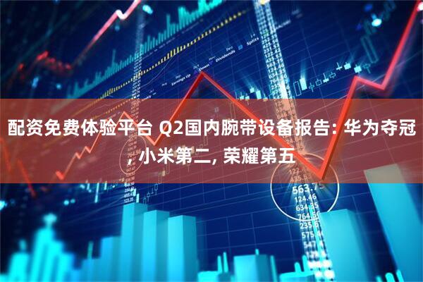 配资免费体验平台 Q2国内腕带设备报告: 华为夺冠, 小米第二, 荣耀第五