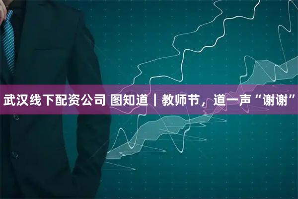 武汉线下配资公司 图知道｜教师节，道一声“谢谢”