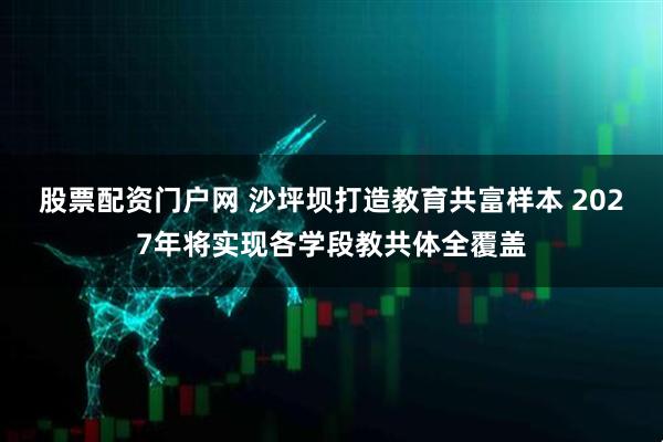 股票配资门户网 沙坪坝打造教育共富样本 2027年将实现各学段教共体全覆盖