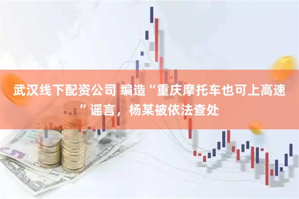 武汉线下配资公司 编造“重庆摩托车也可上高速”谣言，杨某被依法查处