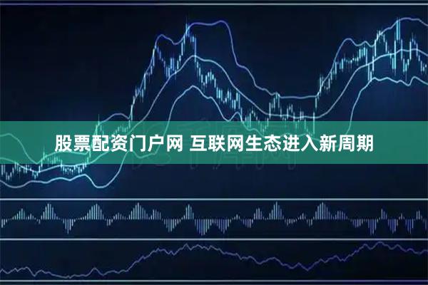 股票配资门户网 互联网生态进入新周期