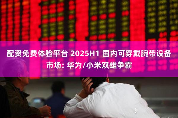 配资免费体验平台 2025H1 国内可穿戴腕带设备市场: 华为/小米双雄争霸