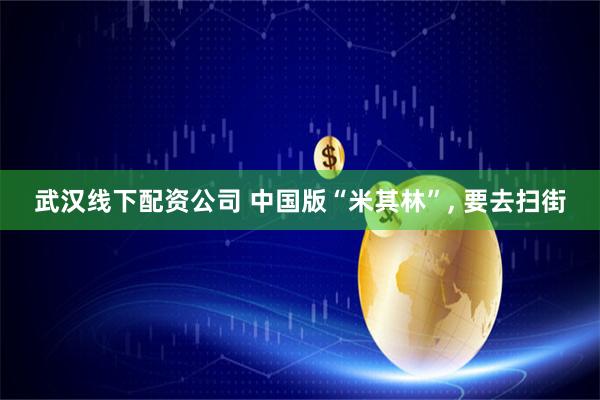 武汉线下配资公司 中国版“米其林”, 要去扫街