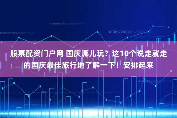 股票配资门户网 国庆哪儿玩？这10个说走就走的国庆最佳旅行地了解一下！安排起来