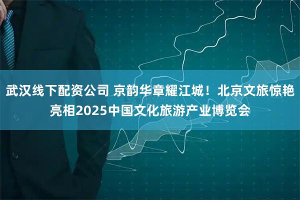武汉线下配资公司 京韵华章耀江城！北京文旅惊艳亮相2025中国文化旅游产业博览会