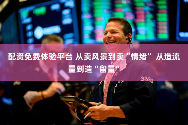 配资免费体验平台 从卖风景到卖“情绪” 从造流量到造“留量”