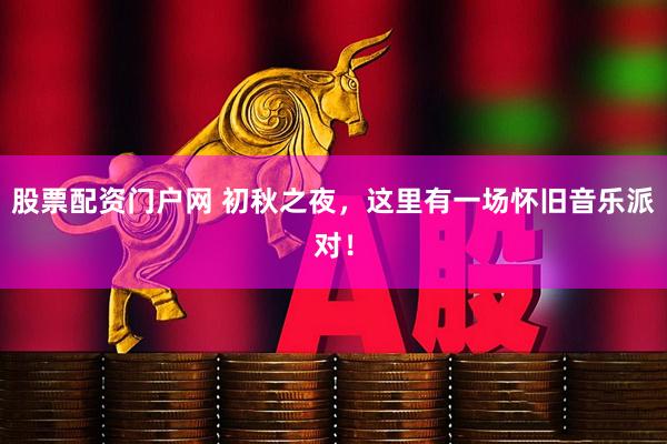 股票配资门户网 初秋之夜，这里有一场怀旧音乐派对！