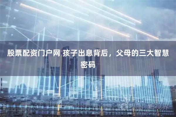 股票配资门户网 孩子出息背后，父母的三大智慧密码