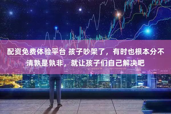 配资免费体验平台 孩子吵架了，有时也根本分不清孰是孰非，就让孩子们自己解决吧