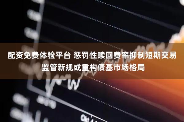 配资免费体验平台 惩罚性赎回费率抑制短期交易 监管新规或重构债基市场格局