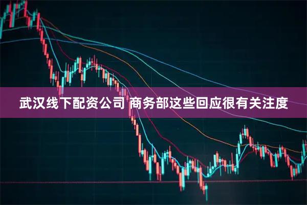 武汉线下配资公司 商务部这些回应很有关注度