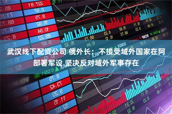 武汉线下配资公司 俄外长：不接受域外国家在阿部署军设 坚决反对域外军事存在