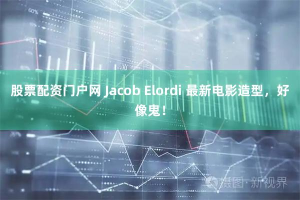 股票配资门户网 Jacob Elordi 最新电影造型，好像鬼！