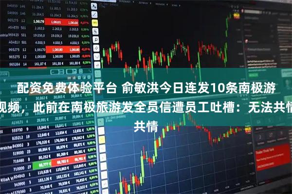 配资免费体验平台 俞敏洪今日连发10条南极游视频，此前在南极旅游发全员信遭员工吐槽：无法共情