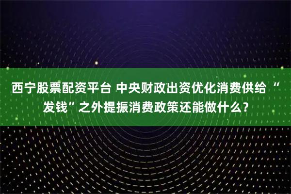 西宁股票配资平台 中央财政出资优化消费供给 “发钱”之外提振消费政策还能做什么？