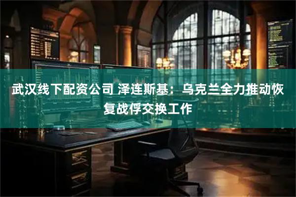 武汉线下配资公司 泽连斯基：乌克兰全力推动恢复战俘交换工作